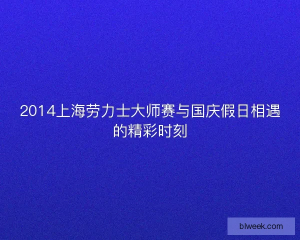 2014上海劳力士大师赛与国庆假日相遇的精彩时刻