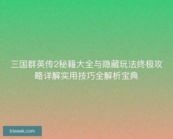 三国群英传2秘籍大全与隐藏玩法终极攻略详解实用技巧全解析宝典