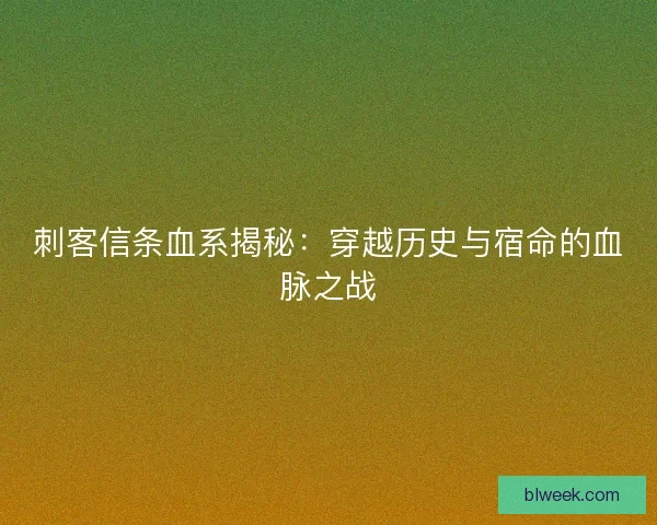 刺客信条血系揭秘：穿越历史与宿命的血脉之战