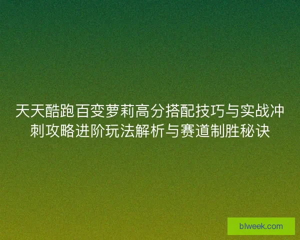 天天酷跑百变萝莉高分搭配技巧与实战冲刺攻略进阶玩法解析与赛道制胜秘诀