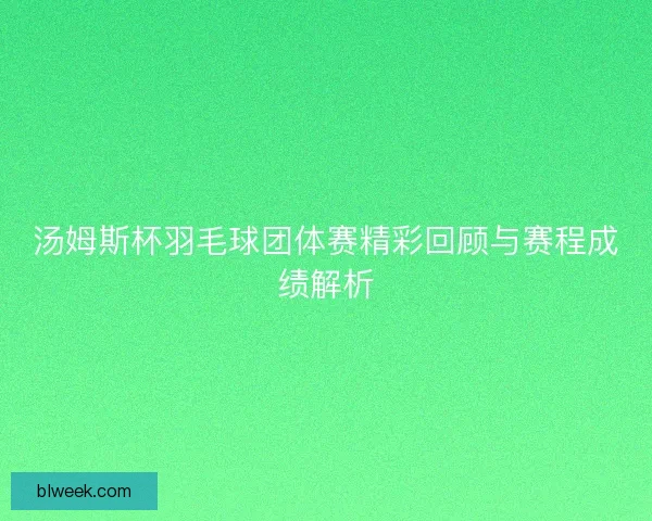 汤姆斯杯羽毛球团体赛精彩回顾与赛程成绩解析